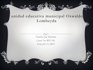 unidad educativa municipal Oswaldo
Lombeyda
Nombre: José Martínez
Curso: 1ro BGU»B»
Fecha:26/11/2015
 