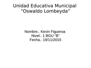 Unidad Educativa Municipal
“Oswaldo Lombeyda”
Nombre.. Kevin Figueroa
Nivel.. 1 BGU “B”
Fecha.. 19/11/2015
 