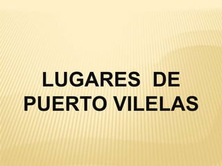 LUGARES DE
PUERTO VILELAS
 