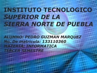 Page 1
INSTITUTO TECNOLOGICO
SUPERIOR DE LA
SIERRA NORTE DE PUEBLA
ALUMNO: PEDRO GUZMAN MARQUEZ
No. De matricula: 133110360
MATERIA: INFORMATICA
TERCER SEMESTRE
 