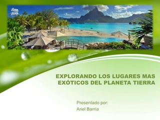 Bora
Bora

EXPLORANDO LOS LUGARES MAS
EXÓTICOS DEL PLANETA TIERRA

Presentado por:
Ariel Barría

 
