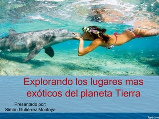 Explorando los lugares mas
exóticos del planeta Tierra
Presentado por:
Simón Gutiérrez Montoya

 