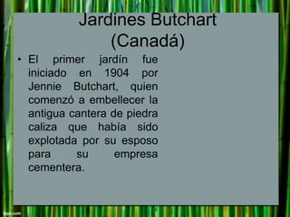 Jardines Butchart
(Canadá)
• El primer jardín fue
iniciado en 1904 por
Jennie Butchart, quien
comenzó a embellecer la
anti...
