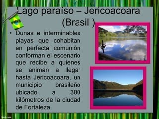 Lago paraíso – Jericoacoara
(Brasil )
• Dunas e interminables
playas que cohabitan
en perfecta comunión
conforman el escen...
