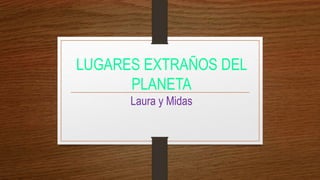 LUGARES EXTRAÑOS DEL
PLANETA
Laura y Midas
 
