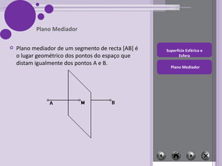 Plano mediador de um segmento de recta [AB] é o lugar geométrico dos pontos do espaço que distam igualmente dos pontos A e B. Plano Mediador 