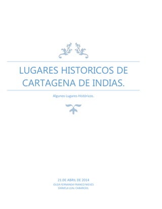 LUGARES HISTORICOS DE
CARTAGENA DE INDIAS.
Algunos Lugares Históricos.
21 DE ABRIL DE 2014
OLGA FERNANDA FRANCO NIEVES
DANIELA LEAL CABARCAS.
 