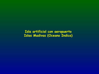 Isla artificial con aeropuerto
Islas Madivas (Oceano Indico)
 