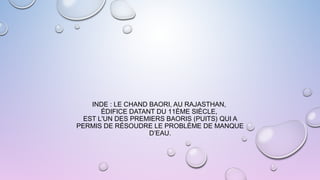 INDE : LE CHAND BAORI, AU RAJASTHAN,
ÉDIFICE DATANT DU 11ÈME SIÈCLE,
EST L'UN DES PREMIERS BAORIS (PUITS) QUI A
PERMIS DE RÉSOUDRE LE PROBLÈME DE MANQUE
D’EAU.
 