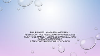 PHILIPPINNES : «LABASSIN WATERFALL
RESTAURANT» CE RESTAURANT PROPOSE À SES
CLIENTS DE MANGER LES PIEDS DANS L'EAU. UNE
CASCADE ARTIFICIELLE
A ÉTÉ CONSTRUITE POUR L'OCCASION.
 