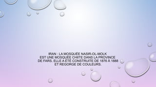 IRAN : LA MOSQUÉE NASIR-OL-MOLK
EST UNE MOSQUÉE CHIITE DANS LA PROVINCE
DE FARS. ELLE A ÉTÉ CONSTRUITE DE 1876 À 1888
ET REGORGE DE COULEURS.
 
