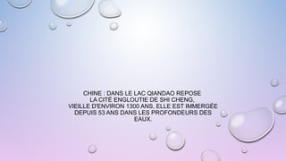 CHINE : DANS LE LAC QIANDAO REPOSE
LA CITÉ ENGLOUTIE DE SHI CHENG,
VIEILLE D'ENVIRON 1300 ANS, ELLE EST IMMERGÉE
DEPUIS 53 ANS DANS LES PROFONDEURS DES
EAUX.
 