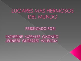 LUGARES MAS HERMOSOS DEL MUNDO PRESENTADO POR: KATHERINE  MORALES  CASTAÑO JENNIFER  GUTIERREZ  VALENCIA 