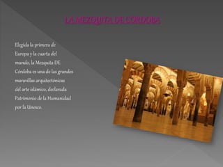 LA MEZQUITA DE CÓRDOBA
Elegida la primera de
Europa y la cuarta del
mundo, la Mezquita DE
Córdoba es una de las grandes
maravillas arquitectónicas
del arte islámico, declarada
Patrimonio de la Humanidad
por la Unesco.
 