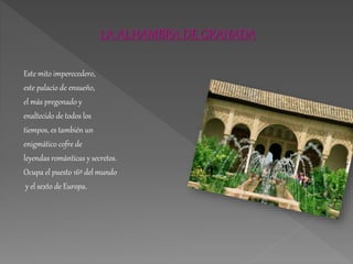LA ALHAMBRA DE GRANADA
Este mito imperecedero,
este palacio de ensueño,
el más pregonado y
enaltecido de todos los
tiempos, es también un
enigmático cofre de
leyendas románticas y secretos.
Ocupa el puesto 16º del mundo
y el sexto de Europa.
 