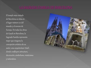 LA SAGRADA FAMILIA DE BARCELONA
El templo más visitado
de Barcelona se sitúa en
el lugar número 20 del
mundo y el noveno de
Europa. De todas las obras
de Gaudí en Barcelona, la
Sagrada Familia representa
mejor que ninguna la
concepción artística de su
autor, una arquitectura ‘total’,
donde confluyen estructura,
decoración, simbolismo, misticismo
y naturaleza.
 