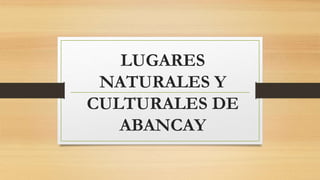 LUGARES
NATURALES Y
CULTURALES DE
ABANCAY
 