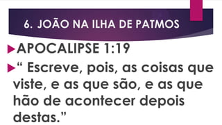 6. JOÃO NA ILHA DE PATMOS
APOCALIPSE 1:19
“ Escreve, pois, as coisas que
viste, e as que são, e as que
hão de acontecer depois
destas.”
 