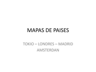 MAPAS DE PAISES TOKIO – LONDRES – MADRID AMSTERDAN 
