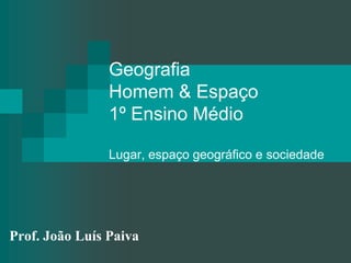 Geografia Homem & Espaço 1º Ensino MédioLugar, espaço geográfico e sociedade Prof. João Luís Paiva 