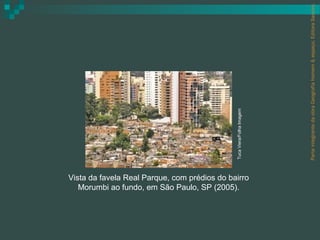 Parte integrante da obra Geografia homem & espaço, Editora Saraiva.
                                              Tuca Viera/Folha Imagem
Vista da favela Real Parque, com prédios do bairro
   Morumbi ao fundo, em São Paulo, SP (2005).
 