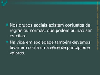 Parte integrante da obra Geografia homem & espaço, Editora Saraiva.
 Nos grupos sociais existem conjuntos de
  regras ou normas, que podem ou não ser
  escritas.
 Na vida em sociedade também devemos
  levar em conta uma série de princípios e
  valores.
 