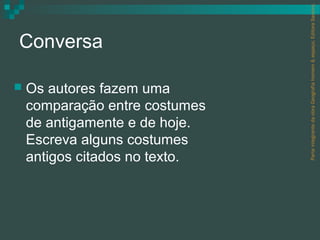 Parte integrante da obra Geografia homem & espaço, Editora Saraiva.
Conversa

   Os autores fazem uma
    comparação entre costumes
    de antigamente e de hoje.
    Escreva alguns costumes
    antigos citados no texto.
 