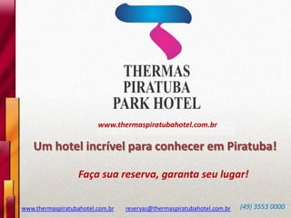www.thermaspiratubahotel.com.br
Um hotel incrível para conhecer em Piratuba!
Faça sua reserva, garanta seu lugar!
www.thermaspiratubahotel.com.br reservas@thermaspiratubahotel.com.br (49) 3553 0000
 