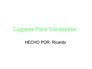 Lugares Para Vacasionar
HECHO POR: Ricardo
 