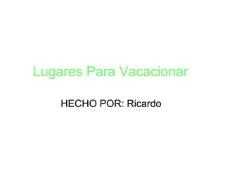 Lugares Para Vacacionar
HECHO POR: Ricardo
 