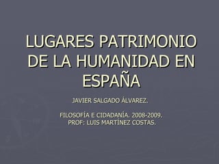 LUGARES PATRIMONIO DE LA HUMANIDAD EN ESPAÑA JAVIER SALGADO ÁLVAREZ.  FILOSOFÍA E CIDADANÍA. 2008-2009.  PROF: LUIS MARTÍNEZ COSTAS. 