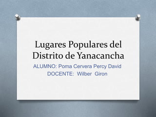 Lugares Populares del
Distrito de Yanacancha
ALUMNO: Poma Cervera Percy David
DOCENTE: Wilber Giron
 
