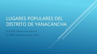 LUGARES POPULARES DEL
DISTRITO DE YANACANCHA
DOCENTE: Wilber Giron Mauricio
ALUMNO: Brandon Gonzales Yalico
 