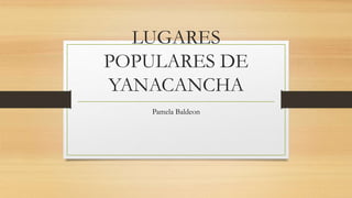 LUGARES
POPULARES DE
YANACANCHA
Pamela Baldeon
 