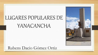 LUGARES POPULARES DE
YANACANCHA
Rubens Dacio Gómez Ortiz
 