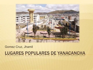 LUGARES POPULARES DE YANACANCHA
Gomez Cruz, Jhamil
 