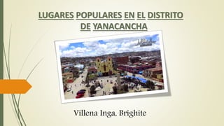 LUGARES POPULARES EN EL DISTRITO
DE YANACANCHA
Villena Inga, Brighite
 