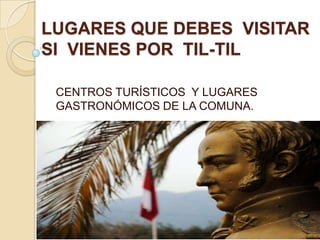 LUGARES QUE DEBES VISITAR
SI VIENES POR TIL-TIL

 CENTROS TURÍSTICOS Y LUGARES
 GASTRONÓMICOS DE LA COMUNA.
 