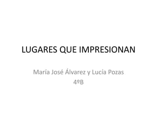 LUGARES QUE IMPRESIONAN
María José Álvarez y Lucía Pozas
4ºB
 