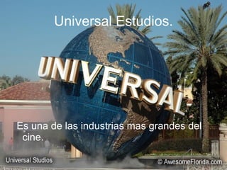 Universal Estudios. Es una de las industrias mas grandes del cine. 
