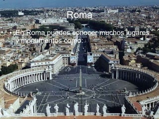 Roma En Roma puedes conocer muchos lugares y monumentos como: 