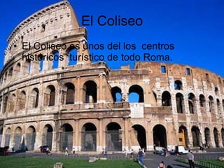 El Coliseo El Coliseo es unos del los  centros históricos  turístico de todo Roma. 