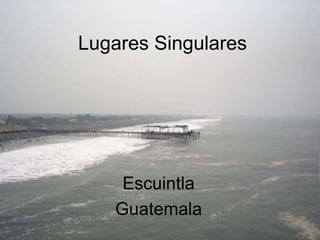 Lugares Singulares
Escuintla
Guatemala
 