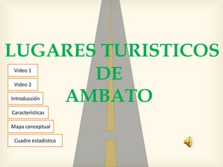 LUGARES TURISTICOS
       DE
 Video 1

 Video 2

    AMBATO
Introducción

Características

Mapa conceptual

 Cuadro estadístico
 