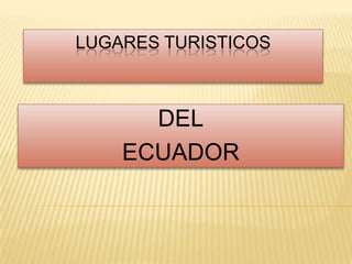 LUGARES TURISTICOS



      DEL
    ECUADOR
 