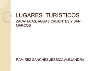 LUGARES TURISTICOS
ZACATECAS, AGUAS CALIENTES Y SAN
MARCOS




RAMIREZ SANCHEZ JESSICA ALEJANDRA
 