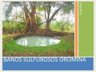 21-08-2013
BAÑOS SULFUROSOS OROMINA
 