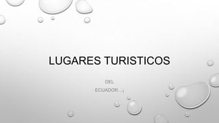 LUGARES TURISTICOS
DEL
ECUADOR…¡
 