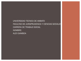 UNIVERSIDAD TECNICA DE AMBATO
FACULTAD DE JURISPRUDENCIA Y CIENCIAS SOCIALES
CARRERA DE TRABAJO SOCIAL
NOMBRE:
ALEX GAMBOA

 