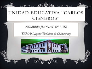 UNIDAD EDUCATIVA “CARLOS
CISNEROS”
NOMBRE: JHONATAN RUIZ
TEMA: Lugares Turísticos de Chimborazo
 